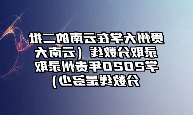 贵州大学在云南的二批录取分数线（云南大学2020年贵州录取分数线是多少）