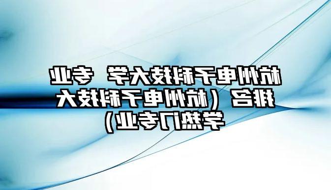 杭州电子科技大学 专业排名（杭州电子科技大学热门专业）
