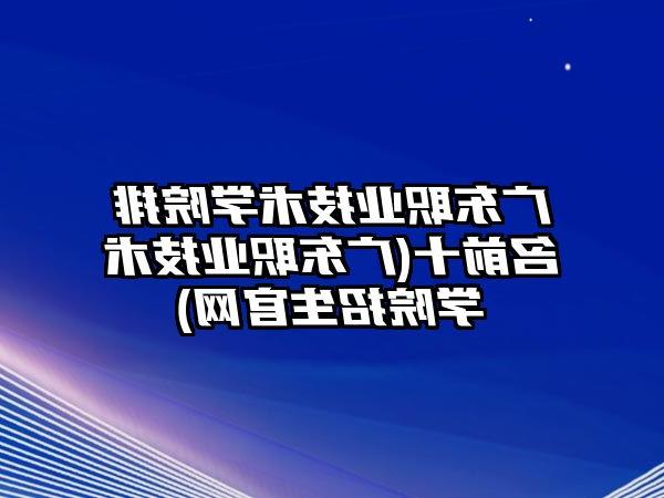 广东职业技术学院排名前十(广东职业技术学院招生官网)