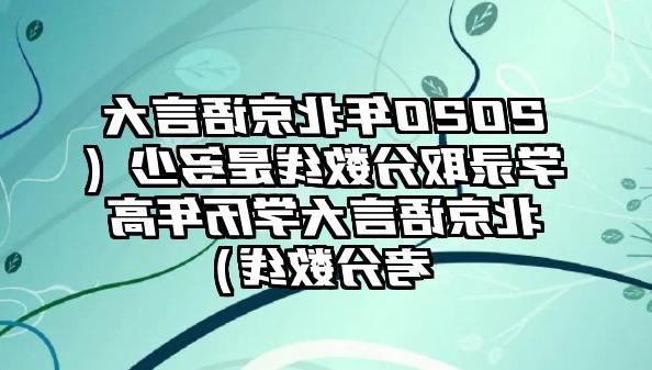 2020年北京语言大学录取分数线是多少（北京语言大学历年高考分数线）